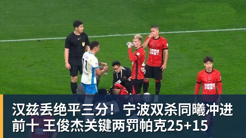 雨燕直播汉兹丢绝平三分！宁波双杀同曦冲进前十 王俊杰关键两罚帕克25+15